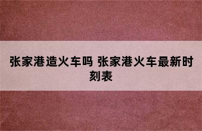 张家港造火车吗 张家港火车最新时刻表